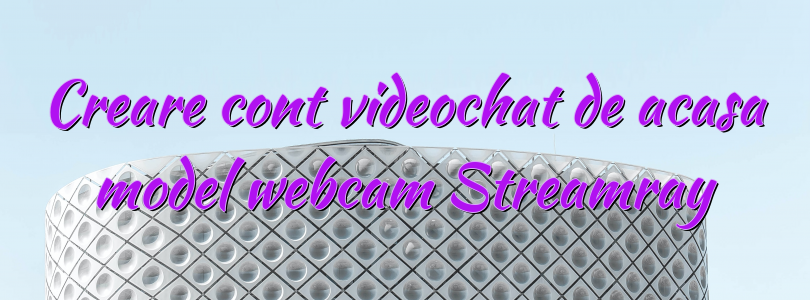 Creare cont videochat de acasa model webcam Streamray