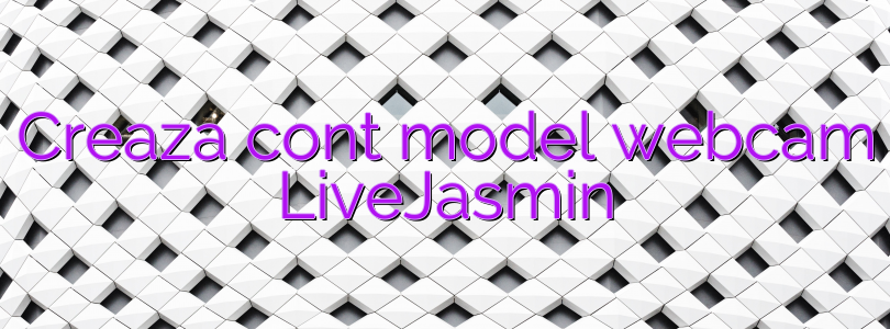 Creaza cont model webcam LiveJasmin