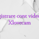 Inregistrare cont videochat Xlovecam