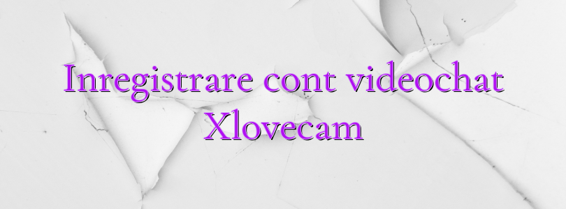 Inregistrare cont videochat Xlovecam