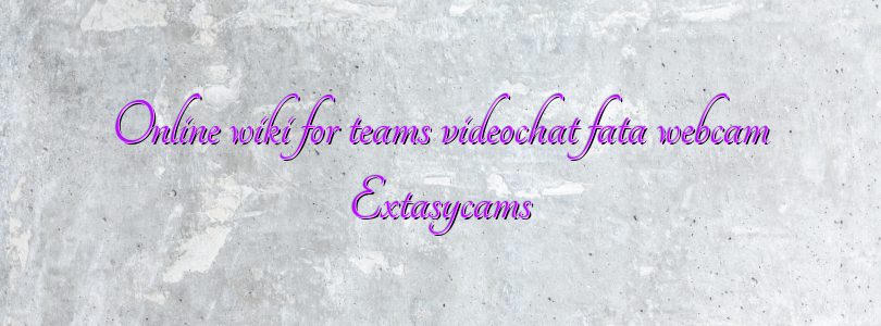 Online wiki for teams videochat fata webcam Extasycams
