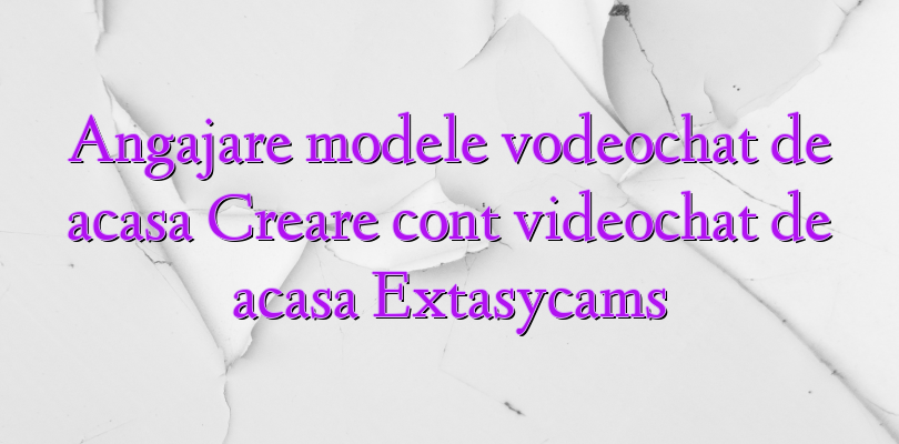 Angajare modele vodeochat de acasa Creare cont videochat de acasa Extasycams