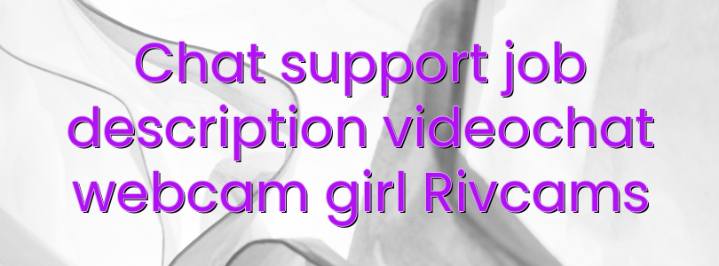 Chat support job description videochat webcam girl Rivcams