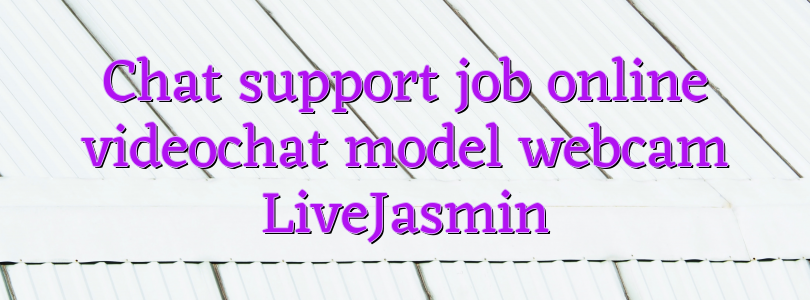 Chat support job online videochat model webcam LiveJasmin