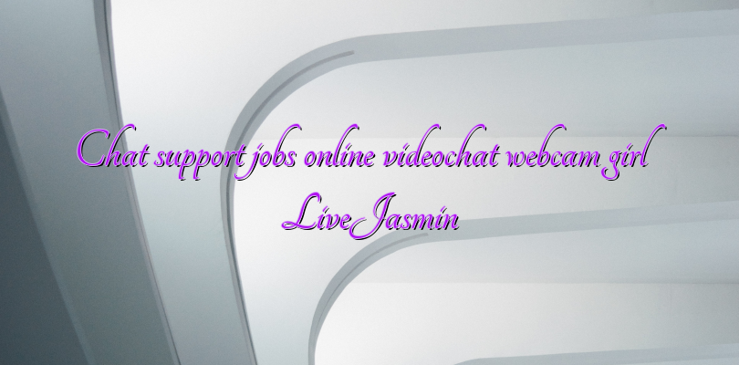 Chat support jobs online videochat webcam girl LiveJasmin