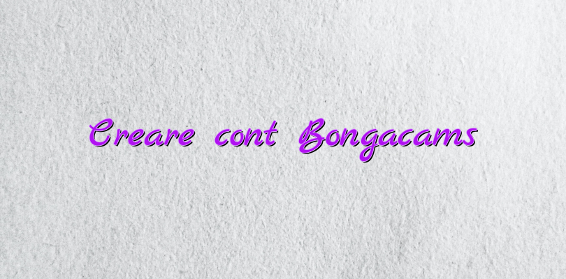 Creare cont Bongacams - Videochat - Informatii Videochat - Videochatul.ro