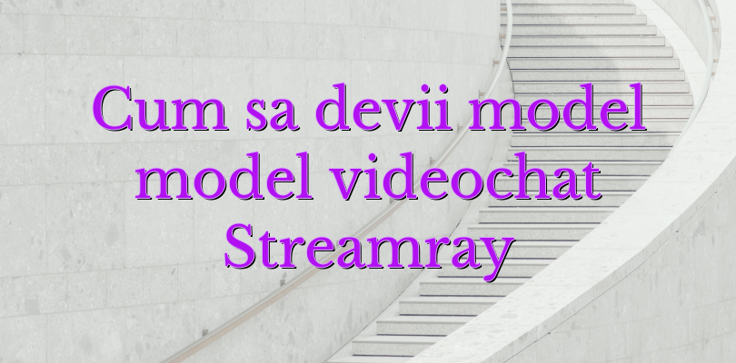 Cum sa devii model model videochat Streamray