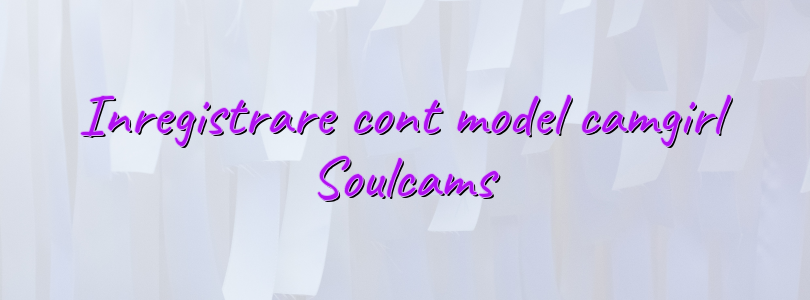 Inregistrare cont model camgirl Soulcams