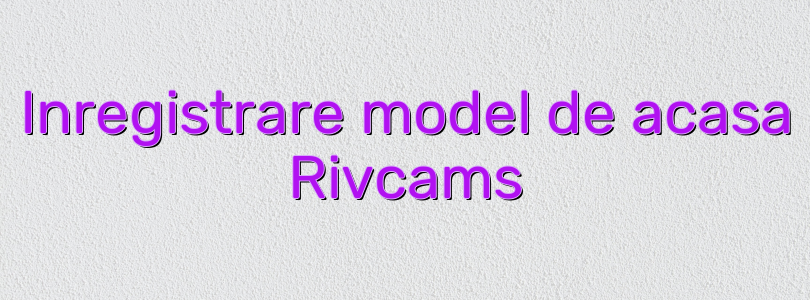 Inregistrare model de acasa Rivcams