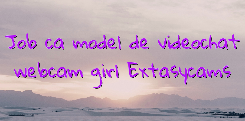 Job ca model de videochat webcam girl Extasycams