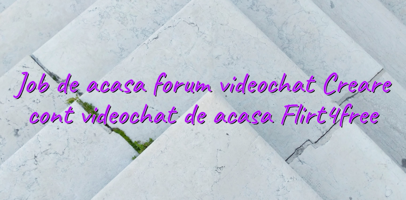 Job de acasa forum videochat Creare cont videochat de acasa Flirt4free