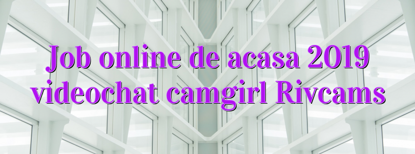 Job online de acasa 2019 videochat camgirl Rivcams