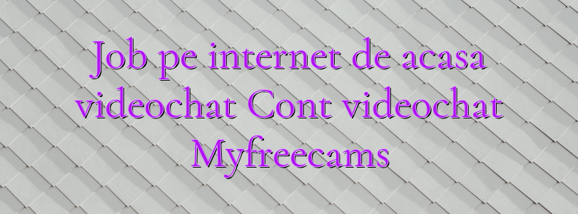 Job pe internet de acasa videochat Cont videochat Myfreecams