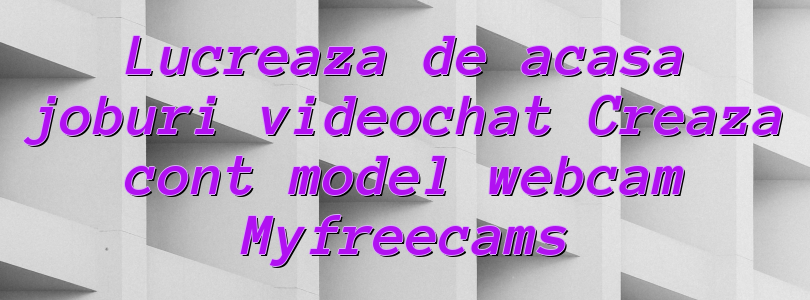 Lucreaza de acasa joburi videochat Creaza cont model webcam Myfreecams