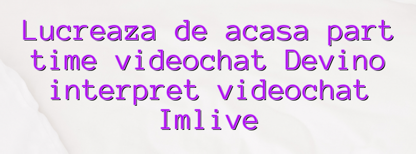 Lucreaza de acasa part time videochat Devino interpret videochat Imlive