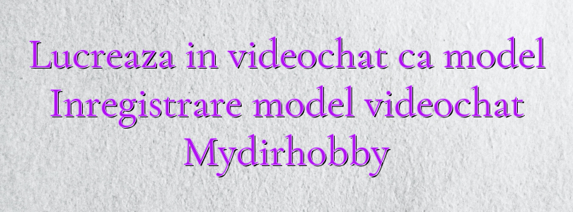 Lucreaza in videochat ca model Inregistrare model videochat Mydirhobby
