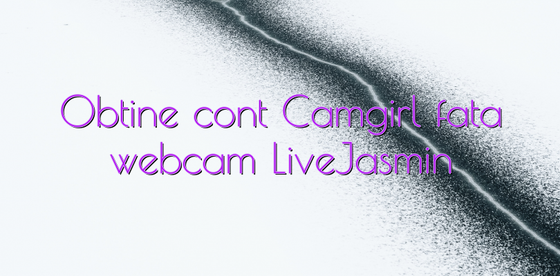 Obtine cont Camgirl fata webcam LiveJasmin