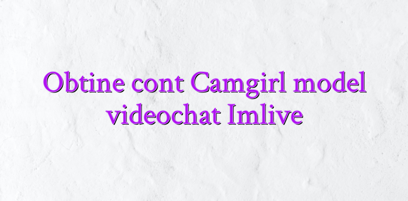 Obtine cont Camgirl model videochat Imlive