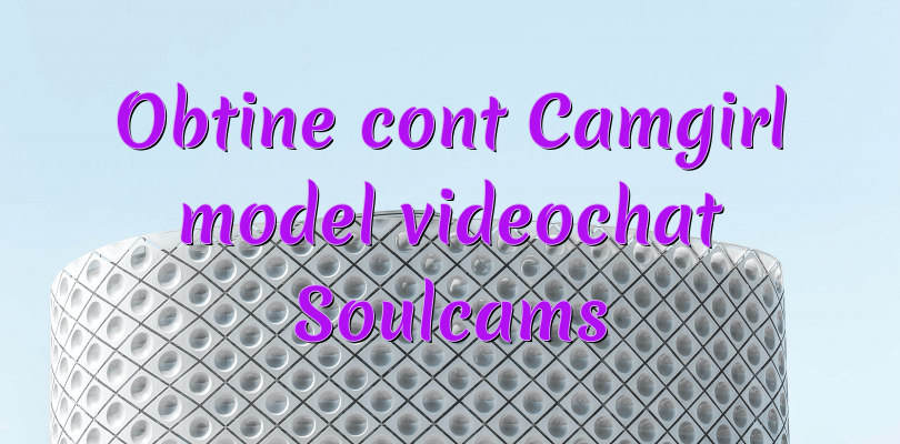 Obtine cont Camgirl model videochat Soulcams