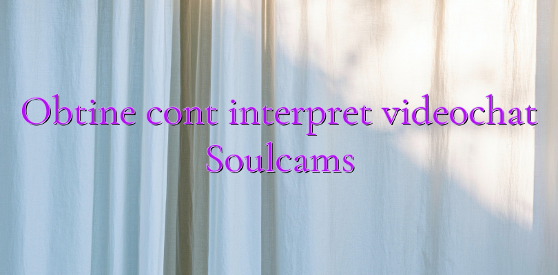 Obtine cont interpret videochat Soulcams