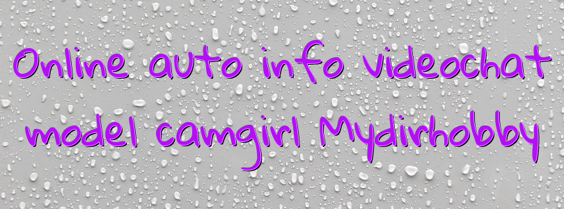Online auto info videochat model camgirl Mydirhobby