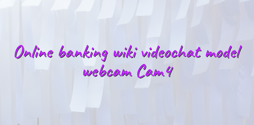 Online banking wiki videochat model webcam Cam4