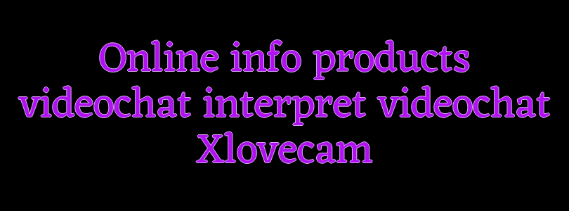 Online info products videochat interpret videochat Xlovecam