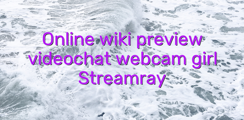 Online wiki preview videochat webcam girl Streamray