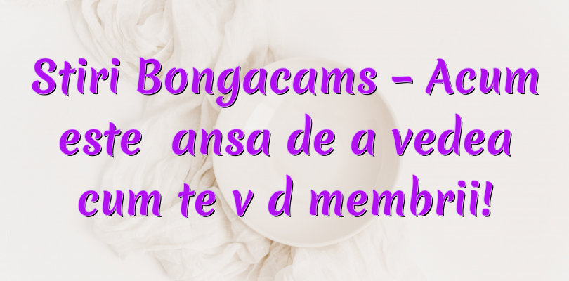 Stiri Bongacams – Acum este șansa de a vedea cum te văd membrii!