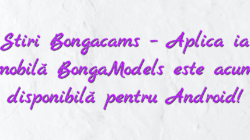 Stiri Bongacams – Aplicația mobilă BongaModels este acum disponibilă pentru Android!