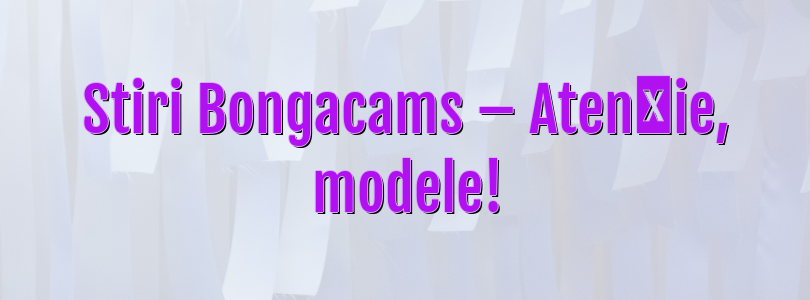 Stiri Bongacams – Atenție, modele!