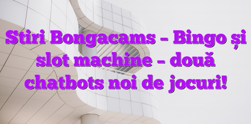 Stiri Bongacams – Bingo și slot machine – două chatbots noi de jocuri!