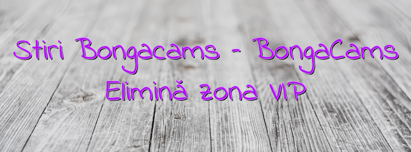 Stiri Bongacams – BongaCams Elimină zona VIP