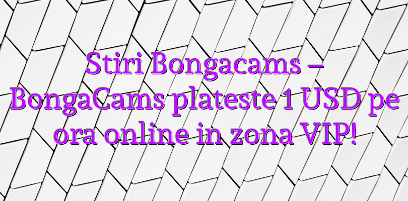 Stiri Bongacams – BongaCams plateste 1 USD pe ora online in zona VIP!