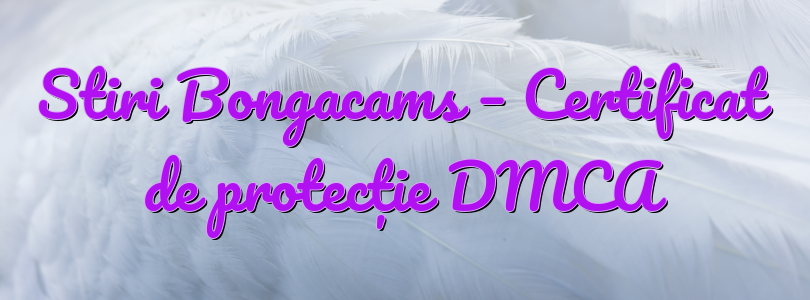 Stiri Bongacams – Certificat de protecție DMCA
