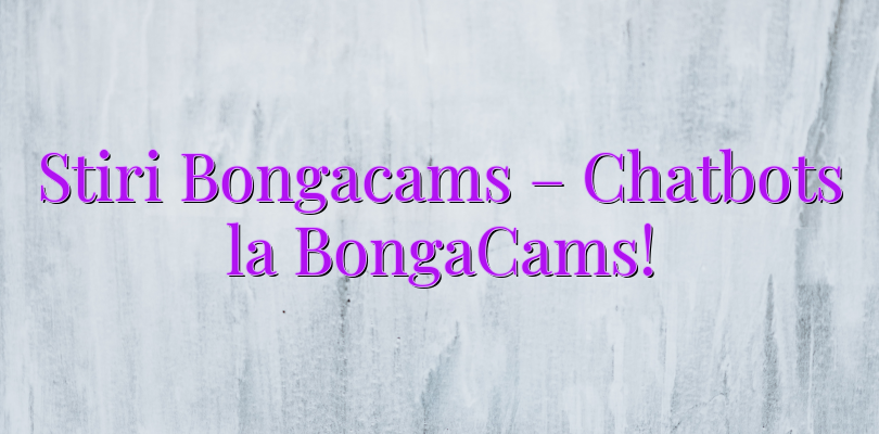 Stiri Bongacams – Chatbots la BongaCams!