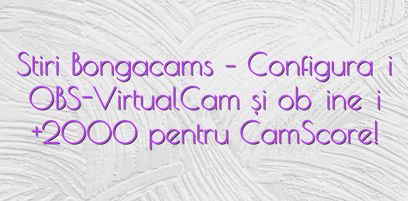 Stiri Bongacams – Configurați OBS-VirtualCam și obțineți +2000 pentru CamScore!