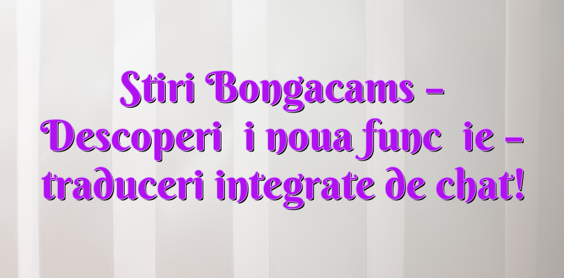 Stiri Bongacams – Descoperiți noua funcție – traduceri integrate de chat!