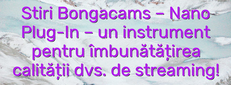 Stiri Bongacams – Nano Plug-In – un instrument pentru îmbunătățirea calității dvs. de streaming!