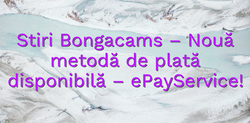 Stiri Bongacams – Nouă metodă de plată disponibilă – ePayService!