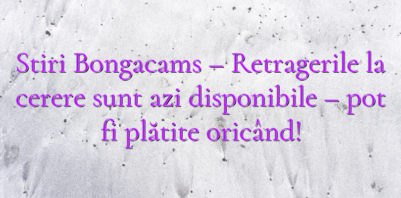 Stiri Bongacams – Retragerile la cerere sunt azi disponibile – pot fi plătite oricând!