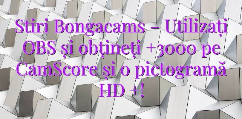 Stiri Bongacams – Utilizați OBS și obțineți +3000 pe CamScore și o pictogramă HD +!
