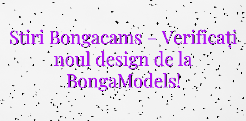 Stiri Bongacams – Verificați noul design de la BongaModels!