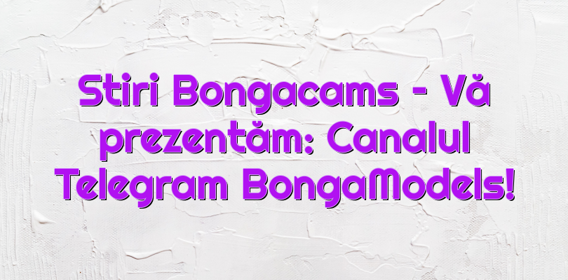 Stiri Bongacams – Vă prezentăm: Canalul Telegram BongaModels!